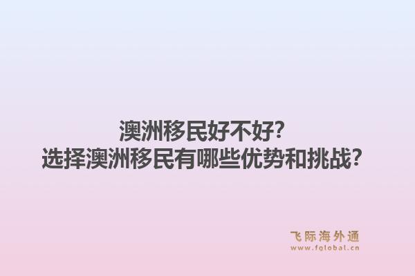 澳洲移民好不好？选择澳洲移民有哪些优势和挑战？1.jpg