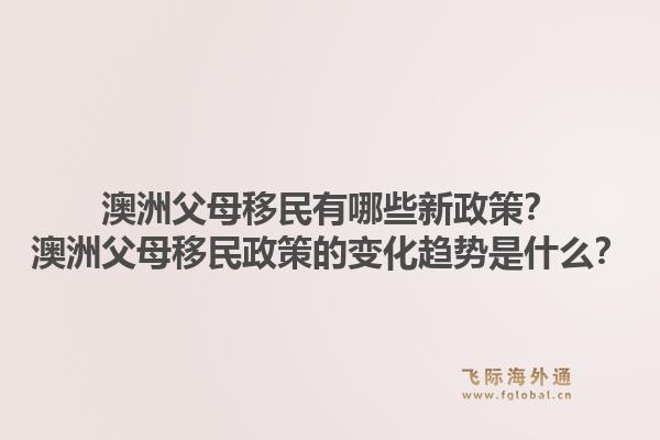 澳洲父母移民有哪些新政策？澳洲父母移民政策的变化趋势是什么？1.jpg