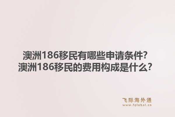 澳洲186移民有哪些申请条件？澳洲186移民的费用构成是什么？1.jpg