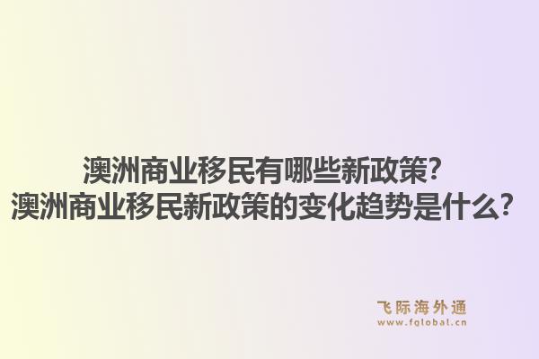 澳洲商业移民有哪些新政策？澳洲商业移民新政策的变化趋势是什么？1.jpg