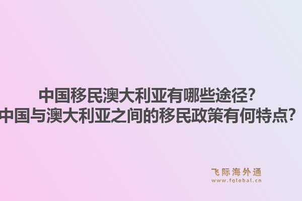 中国移民澳大利亚有哪些途径？中国与澳大利亚之间的移民政策有何特点？1.jpg