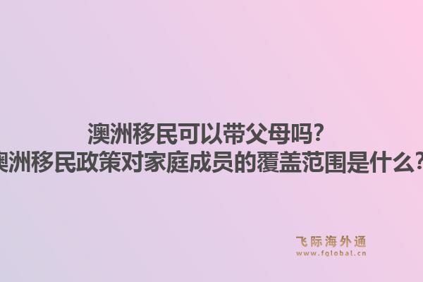 澳洲移民可以带父母吗？澳洲移民政策对家庭成员的覆盖范围是什么？1.jpg