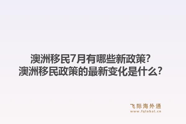 澳洲移民7月有哪些新政策？澳洲移民政策的最新变化是什么？1.jpg