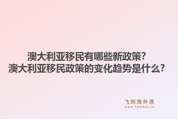 澳大利亚移民有哪些新政策？澳大利亚移民政策的变化趋势是什么？1.jpg
