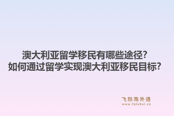 澳大利亚留学移民有哪些途径？如何通过留学实现澳大利亚移民目标？1.jpg