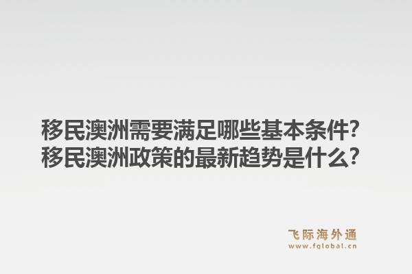 移民澳洲需要满足哪些基本条件？移民澳洲政策的最新趋势是什么？1.jpg