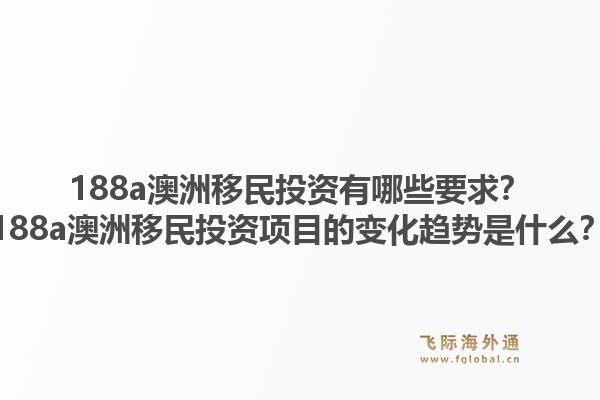 188a澳洲移民投资有哪些要求？188a澳洲移民投资项目的变化趋势是什么？1.jpg