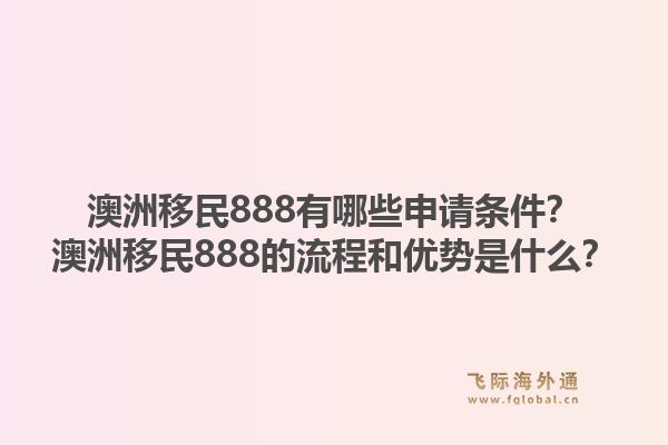 澳洲移民888有哪些申请条件？澳洲移民888的流程和优势是什么？1.jpg