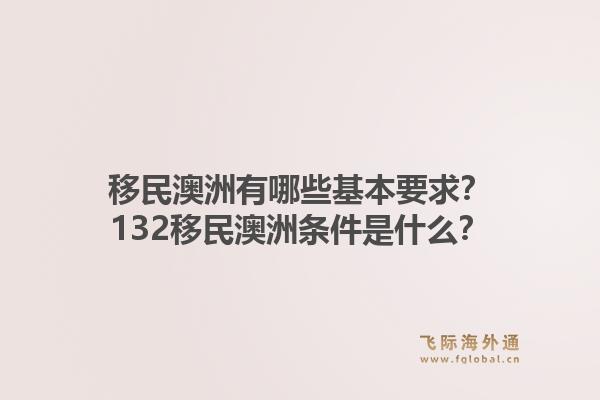 移民澳洲有哪些基本要求？132移民澳洲条件是什么？1.jpg