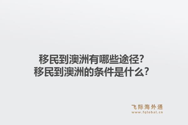 移民到澳洲有哪些途径？移民到澳洲的条件是什么？1.jpg