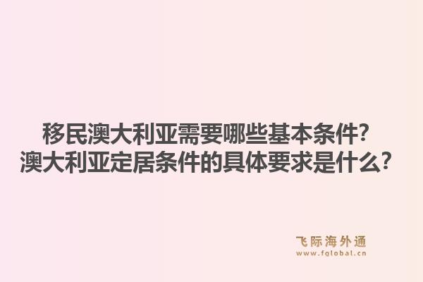 移民澳大利亚需要哪些基本条件？澳大利亚定居条件的具体要求是什么？1.jpg