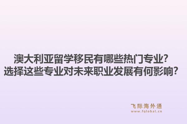 澳大利亚留学移民有哪些热门专业？选择这些专业对未来职业发展有何影响？1.jpg
