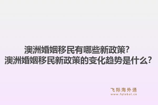 澳洲婚姻移民有哪些新政策？ 澳洲婚姻移民新政策的变化趋势是什么？1.jpg