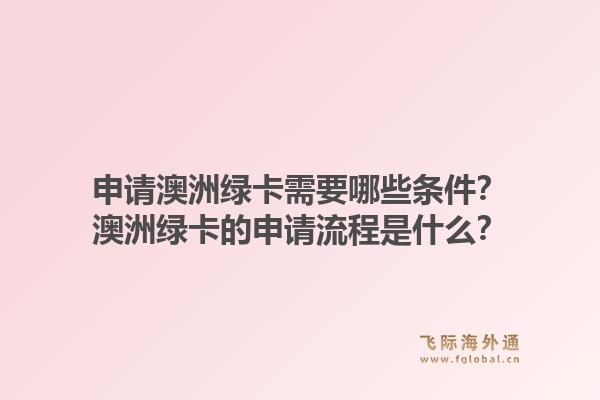 申请澳洲绿卡需要哪些条件？澳洲绿卡的申请流程是什么？1.jpg