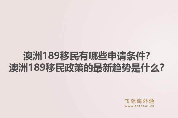 澳洲189移民有哪些申请条件?澳洲189移民政策的最新趋势是什么?1.jpg