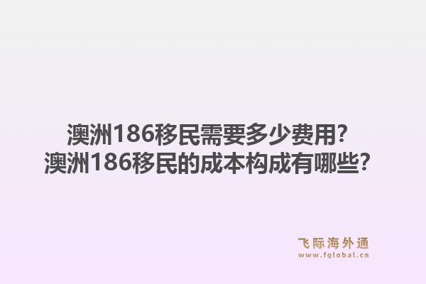 澳洲186移民需要多少费用？澳洲186移民的成本构成有哪些？1.jpg