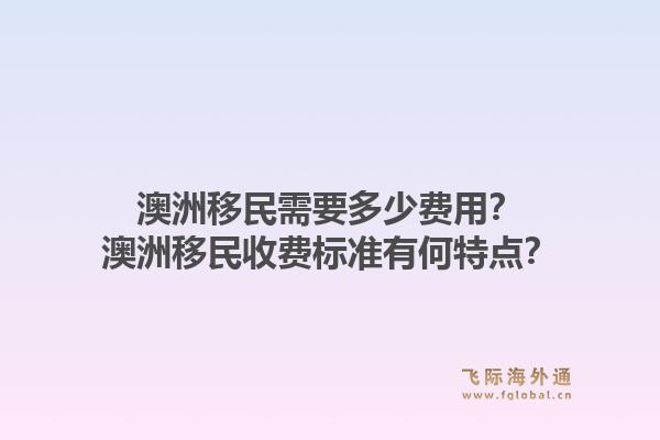 澳洲移民需要多少费用？澳洲移民收费标准有何特点？1.jpg