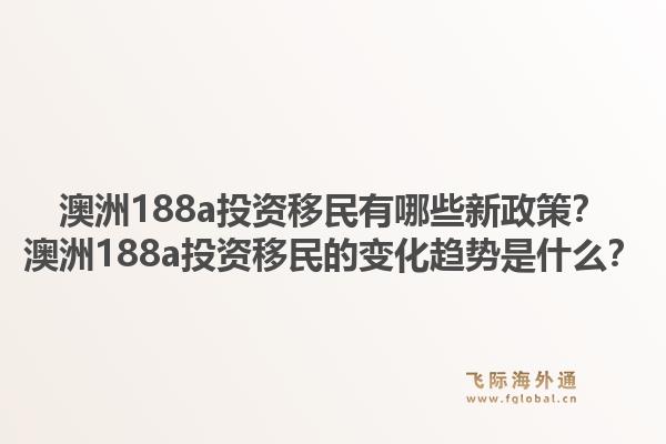 澳洲188a投资移民有哪些新政策？澳洲188a投资移民的变化趋势是什么？1.jpg