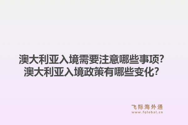 澳大利亚入境需要注意哪些事项？澳大利亚入境政策有哪些变化？1.jpg