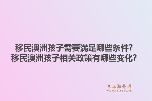 移民澳洲孩子需要满足哪些条件？移民澳洲孩子相关政策有哪些变化？1.jpg