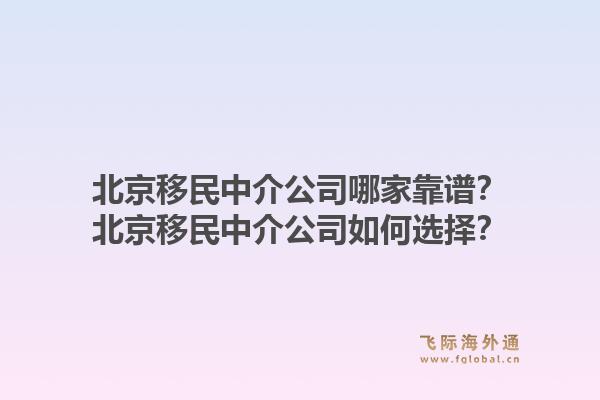 北京移民中介公司哪家靠谱？北京移民中介公司如何选择？1.jpg