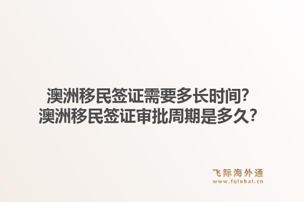 澳洲移民签证需要多长时间？澳洲移民签证审批周期是多久？1.jpg