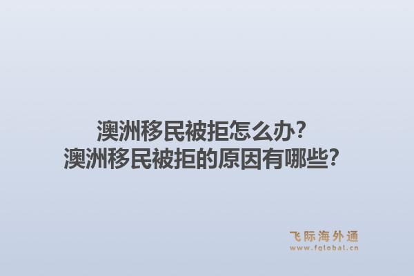 澳洲移民被拒怎么办？澳洲移民被拒的原因有哪些？1.jpg