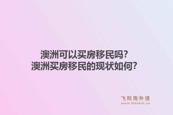 澳洲可以买房移民吗？澳洲买房移民的现状如何？1.jpg