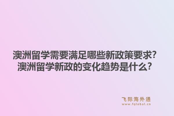澳洲留学需要满足哪些新政策要求？澳洲留学新政的变化趋势是什么？1.jpg
