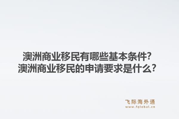 澳洲商业移民有哪些基本条件？澳洲商业移民的申请要求是什么？1.jpg
