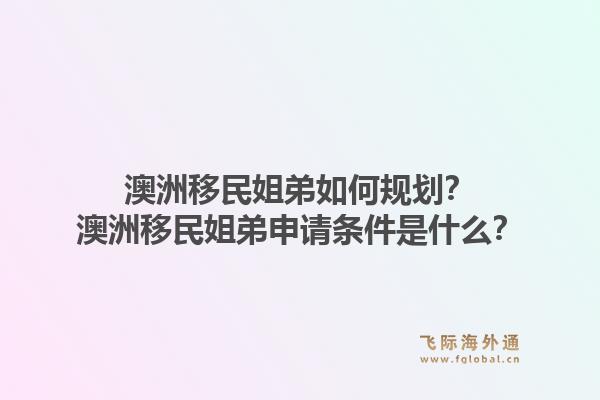 澳洲移民姐弟如何规划？澳洲移民姐弟申请条件是什么？1.jpg