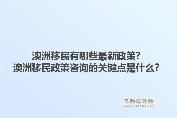 澳洲移民有哪些最新政策？澳洲移民政策咨询的关键点是什么？1.jpg