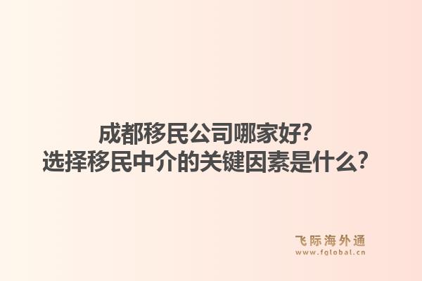 成都移民公司哪家好？选择移民中介的关键因素是什么？1.jpg