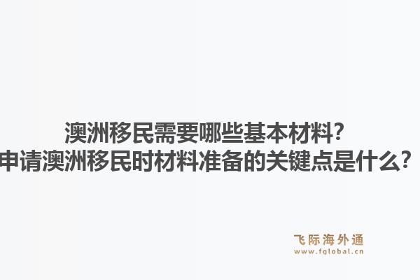 澳洲移民需要哪些基本材料？申请澳洲移民时材料准备的关键点是什么？1.jpg