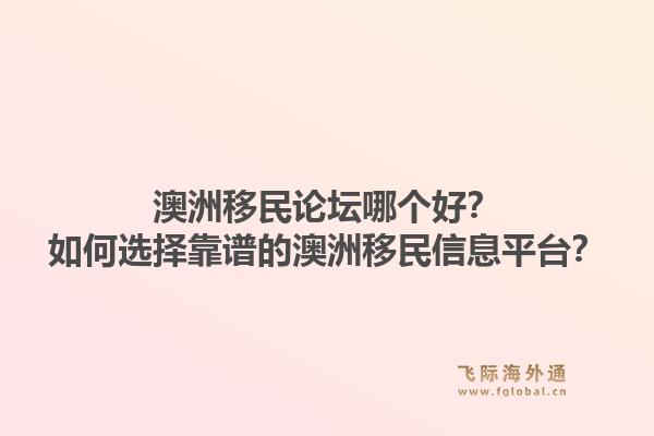 澳洲移民论坛哪个好？如何选择靠谱的澳洲移民信息平台？1.jpg