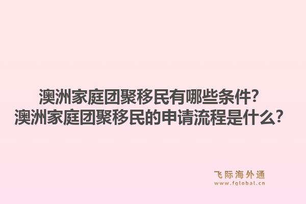 澳洲家庭团聚移民有哪些条件？澳洲家庭团聚移民的申请流程是什么？1.jpg