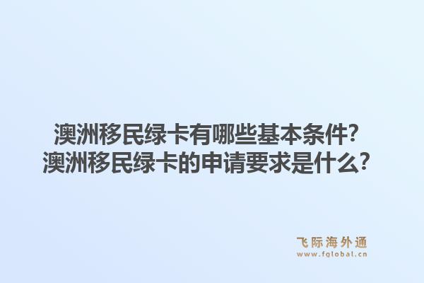 澳洲移民绿卡有哪些基本条件？澳洲移民绿卡的申请要求是什么？1.jpg