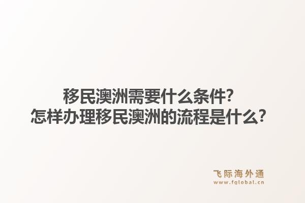 移民澳洲需要什么条件？怎样办理移民澳洲的流程是什么？1.jpg