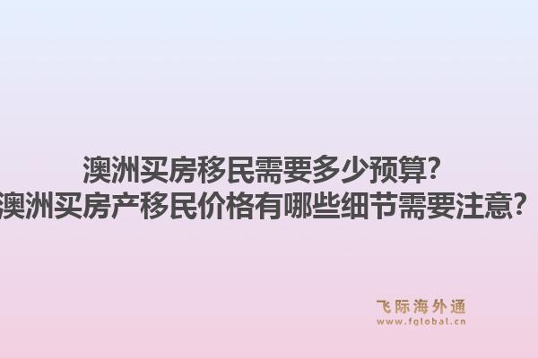 澳洲买房移民需要多少预算？澳洲买房产移民价格有哪些细节需要注意？1.jpg