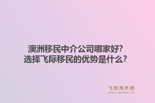 澳洲移民中介公司哪家好？选择飞际移民的优势是什么？1.jpg
