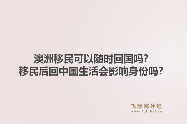 澳洲移民可以随时回国吗？移民后回中国生活会影响身份吗？1.jpg
