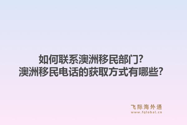 如何联系澳洲移民部门？澳洲移民电话的获取方式有哪些？1.jpg