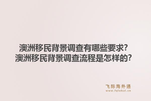澳洲移民背景调查有哪些要求？澳洲移民背景调查流程是怎样的？1.jpg