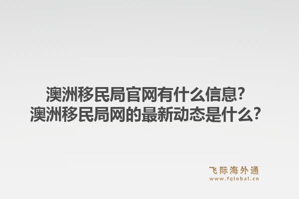 澳洲移民局官网有什么信息？澳洲移民局网的最新动态是什么？1.jpg