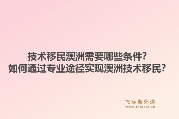 技术移民澳洲需要哪些条件？如何通过专业途径实现澳洲技术移民？1.jpg