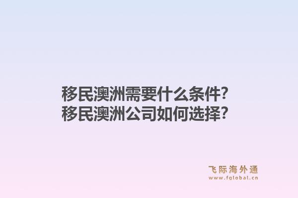 移民澳洲需要什么条件？移民澳洲公司如何选择？1.jpg