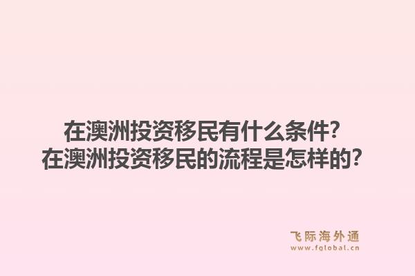 在澳洲投资移民有什么条件？在澳洲投资移民的流程是怎样的？1.jpg