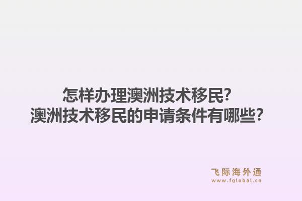 怎样办理澳洲技术移民?澳洲技术移民的申请条件有哪些?1.jpg