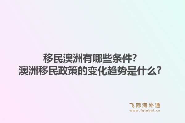 移民澳洲有哪些条件？澳洲移民政策的变化趋势是什么？1.jpg