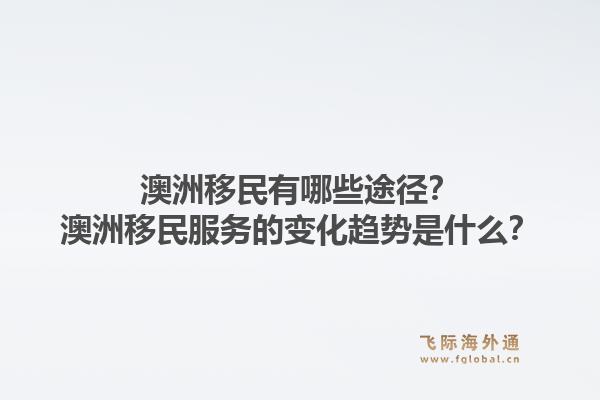 澳洲移民有哪些途径？澳洲移民服务的变化趋势是什么？1.jpg